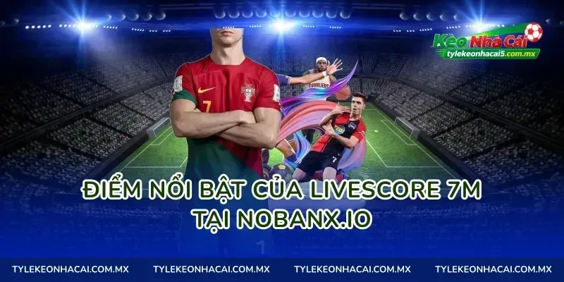 Điểm nổi bật của livescore 7m tại Nobanx.io
